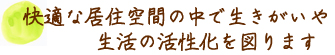 快適な居住空間の中で生きがいや
生活の活性化を図ります