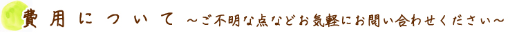 費用について　～ご不明な点など、お気軽にお問い合わせください～